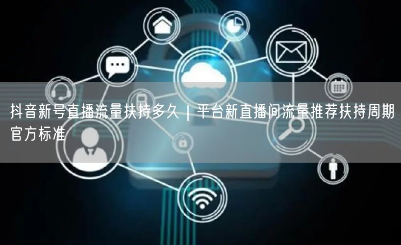 抖音新号直播流量扶持多久｜平台新直播间流量推荐扶持周期官方标准