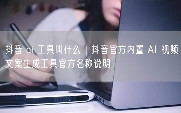 抖音 ai 工具叫什么｜抖音官方内置 AI 视频文案生成工具官方名称说明