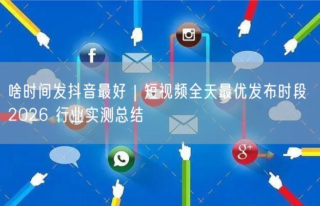 啥时间发抖音最好｜短视频全天最优发布时段 2026 行业实测总结
