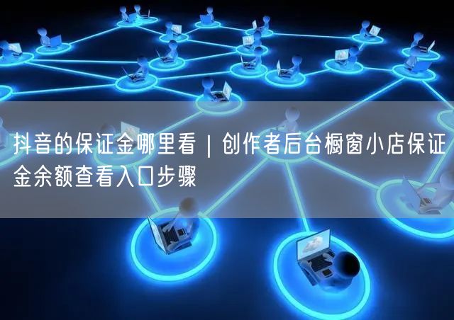 抖音的保证金哪里看｜创作者后台橱窗小店保证金余额查看入口步骤