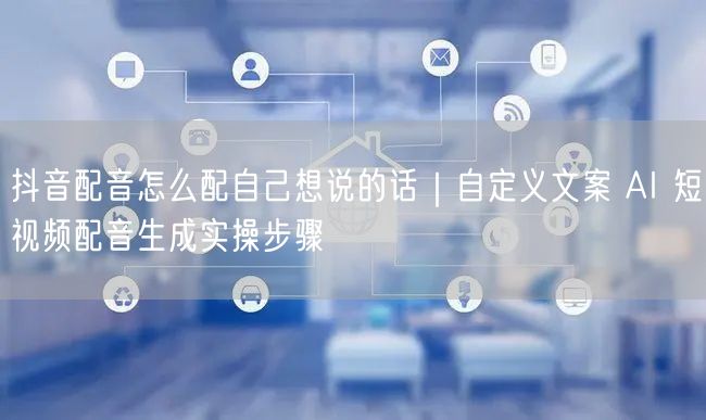 抖音配音怎么配自己想说的话｜自定义文案 AI 短视频配音生成实操步骤