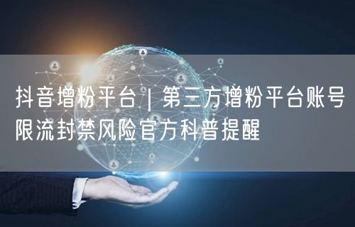 抖音增粉平台｜第三方增粉平台账号限流封禁风险官方科普提醒