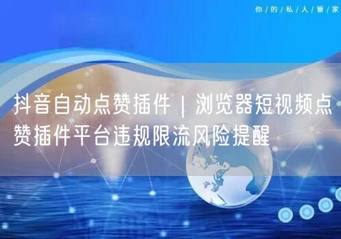 抖音自动点赞插件｜浏览器短视频点赞插件平台违规限流风险提醒