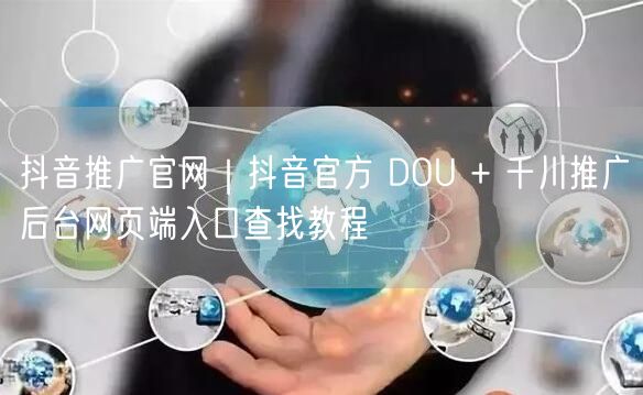 抖音推广官网｜抖音官方 DOU + 千川推广后台网页端入口查找教程
