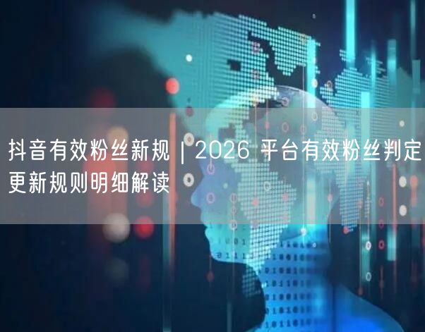抖音有效粉丝新规｜2026 平台有效粉丝判定更新规则明细解读