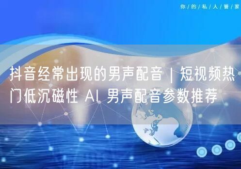 抖音经常出现的男声配音｜短视频热门低沉磁性 AI 男声配音参数推荐