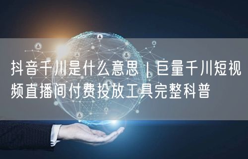 抖音千川是什么意思｜巨量千川短视频直播间付费投放工具完整科普