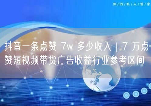 抖音一条点赞 7w 多少收入｜7 万点赞短视频带货广告收益行业参考区间