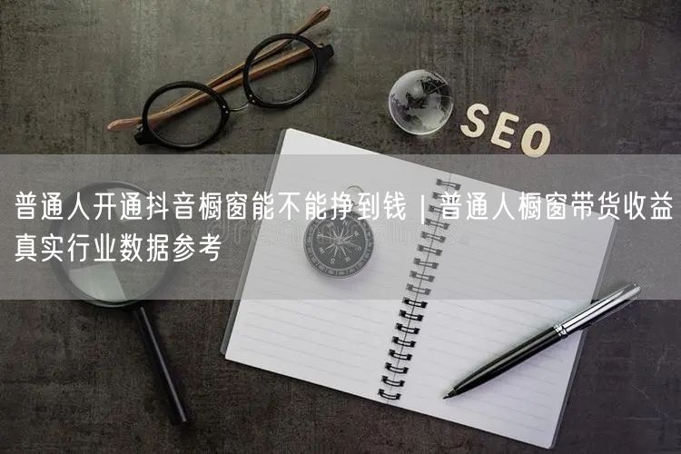 普通人开通抖音橱窗能不能挣到钱｜普通人橱窗带货收益真实行业数据参考