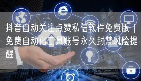 抖音自动关注点赞私信软件免费版｜免费自动化工具账号永久封禁风险提醒