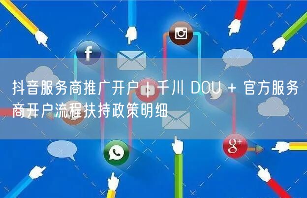 抖音服务商推广开户|千川 DOU + 官方服务商开户流程扶持政策明细