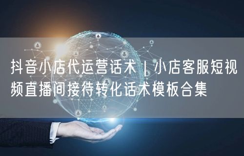 抖音小店代运营话术：客服模板+直播间转化实操指南