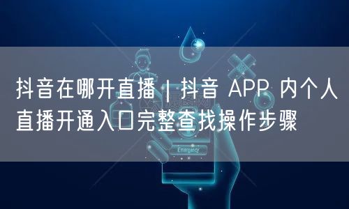 抖音直播开通全攻略：入口查找与实操步骤解析