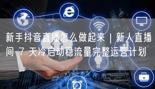新手抖音直播实操：7天冷启动，稳流量运营计划