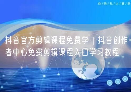 抖音官方剪辑课程免费学！创作者中心教程+实操避坑