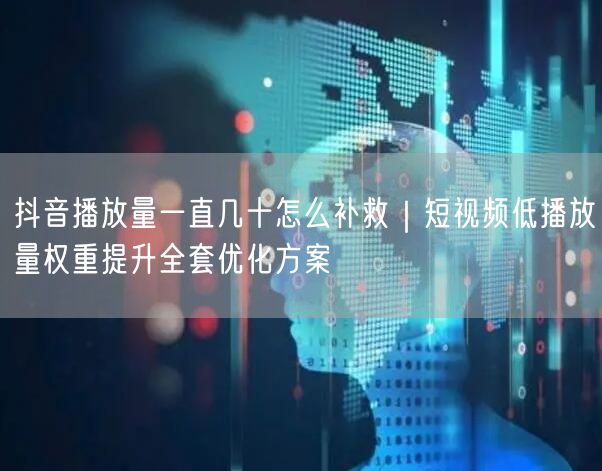 抖音播放量低？短视频权重提升+播放量补救实操方案