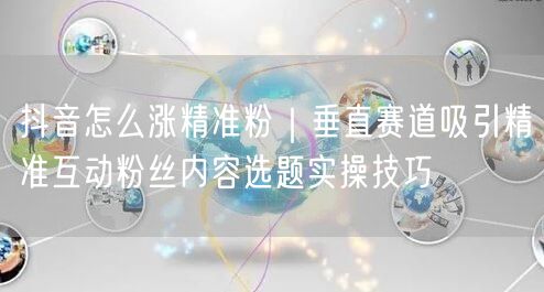 抖音垂直赛道涨粉秘籍：精准互动粉丝实操技巧