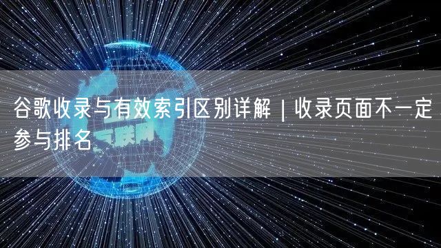 谷歌收录≠有效索引！揭秘收录机制与页面排名关系