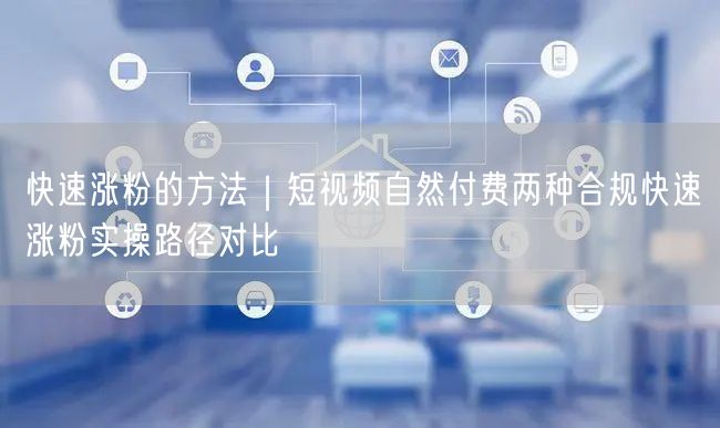 短视频快速涨粉攻略：自然与付费合规路径实操对比