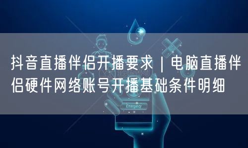 抖音直播伴侣电脑开播全攻略：硬件、资质与常见问题
