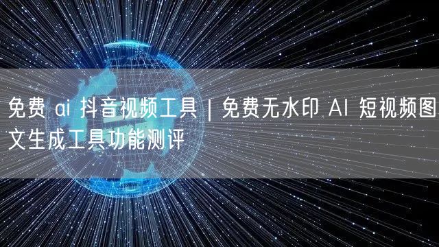 免费AI视频工具实测：无水印短视频&图文生成抖音创作攻略