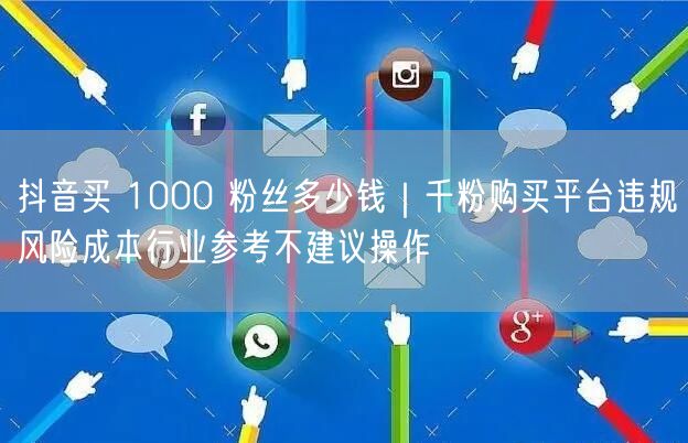 抖音买 1000 粉丝多少钱｜千粉购买平台违规风险成本行业参考不建议操作