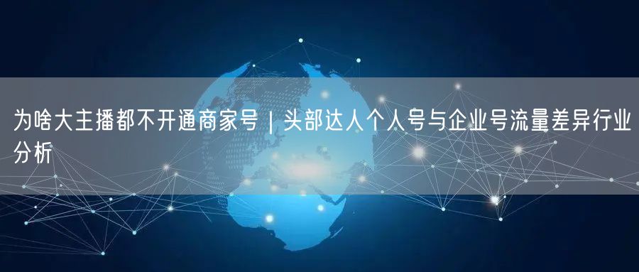为啥大主播都不开通商家号｜头部达人个人号与企业号流量差异行业分析