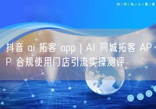 抖音 ai 拓客 app｜AI 同城拓客 APP 合规使用门店引流实操测评