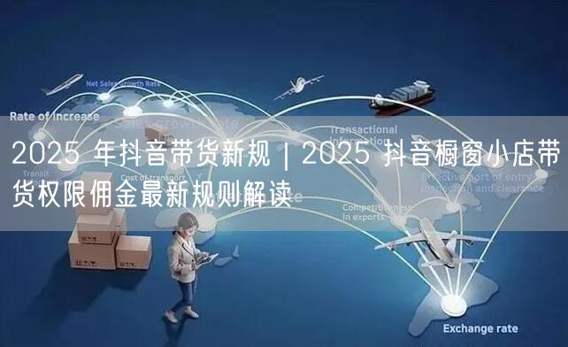 2025 年抖音带货新规｜2025 抖音橱窗小店带货权限佣金最新规则解读