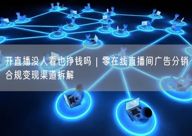 开直播没人看也挣钱吗｜零在线直播间广告分销合规变现渠道拆解