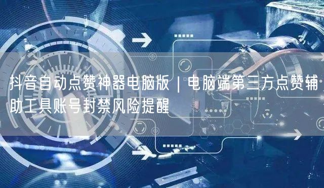抖音自动点赞神器电脑版｜电脑端第三方点赞辅助工具账号封禁风险提醒