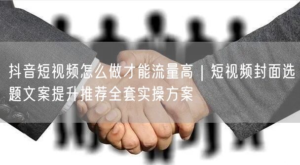 抖音短视频怎么做才能流量高｜短视频封面选题文案提升推荐全套实操方案