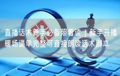 直播话术新手必备照着读｜新手开播暖场逼单完整可直接朗读话术脚本