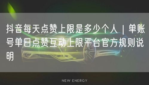 抖音每天点赞上限是多少个人｜单账号单日点赞互动上限平台官方规则说明