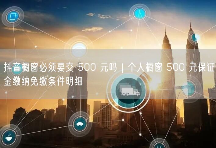 抖音橱窗必须要交 500 元吗｜个人橱窗 500 元保证金缴纳免缴条件明细