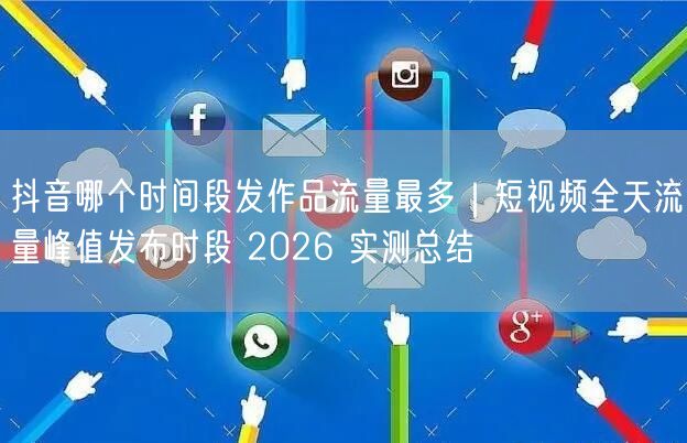 抖音哪个时间段发作品流量最多｜短视频全天流量峰值发布时段 2026 实测总结
