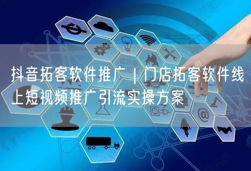 抖音拓客软件推广｜门店拓客软件线上短视频推广引流实操方案