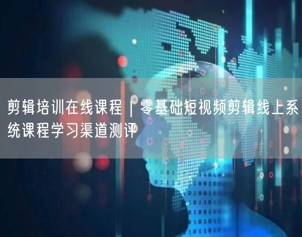 剪辑培训在线课程｜零基础短视频剪辑线上系统课程学习渠道测评