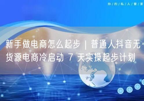 新手做电商怎么起步｜普通人抖音无货源电商冷启动 7 天实操起步计划