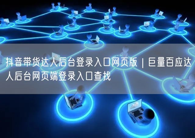 抖音带货达人后台登录入口网页版｜巨量百应达人后台网页端登录入口查找