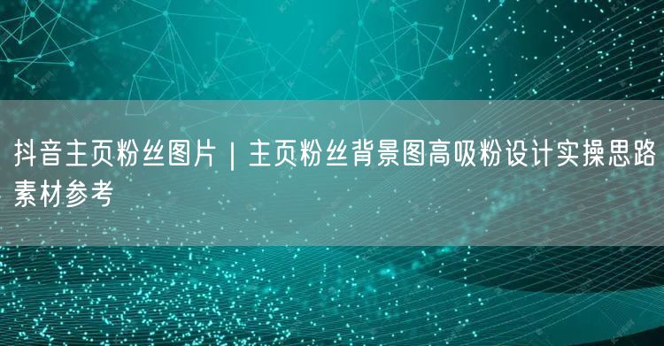 抖音主页粉丝图片｜主页粉丝背景图高吸粉设计实操思路素材参考