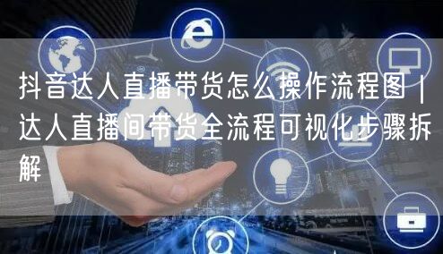抖音达人直播带货怎么操作流程图｜达人直播间带货全流程可视化步骤拆解