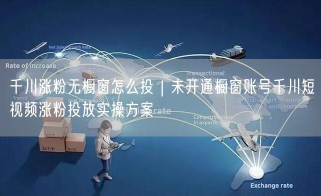 千川涨粉无橱窗怎么投｜未开通橱窗账号千川短视频涨粉投放实操方案
