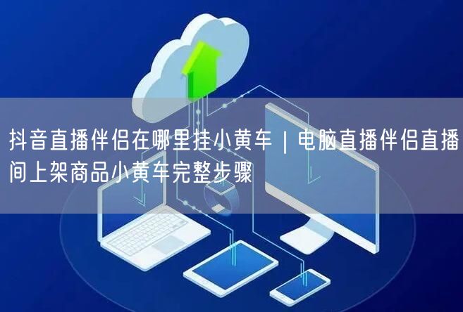 抖音直播伴侣在哪里挂小黄车｜电脑直播伴侣直播间上架商品小黄车完整步骤