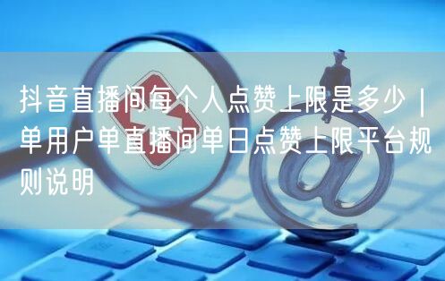 抖音直播间每个人点赞上限是多少｜单用户单直播间单日点赞上限平台规则说明
