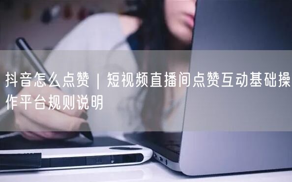 抖音怎么点赞｜短视频直播间点赞互动基础操作平台规则说明