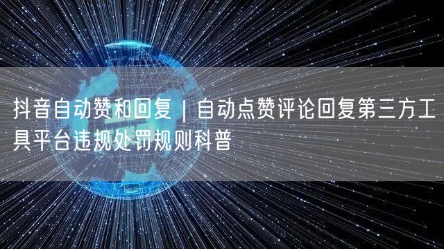 抖音自动赞和回复｜自动点赞评论回复第三方工具平台违规处罚规则科普