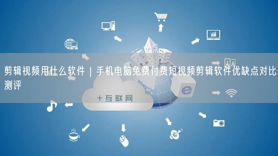 剪辑视频用什么软件｜手机电脑免费付费短视频剪辑软件优缺点对比测评