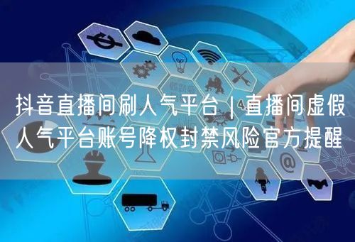 抖音直播间刷人气平台｜直播间虚假人气平台账号降权封禁风险官方提醒