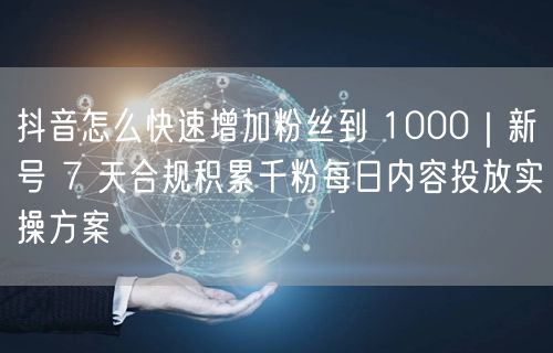 抖音怎么快速增加粉丝到 1000｜新号 7 天合规积累千粉每日内容投放实操方案